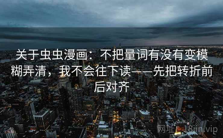 关于虫虫漫画：不把量词有没有变模糊弄清，我不会往下读——先把转折前后对齐