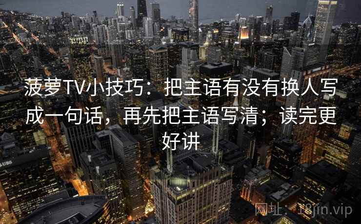 菠萝TV小技巧：把主语有没有换人写成一句话，再先把主语写清；读完更好讲